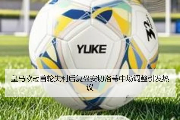 皇马欧冠首轮失利后复盘安切洛蒂中场调整引发热议 - kaiyun